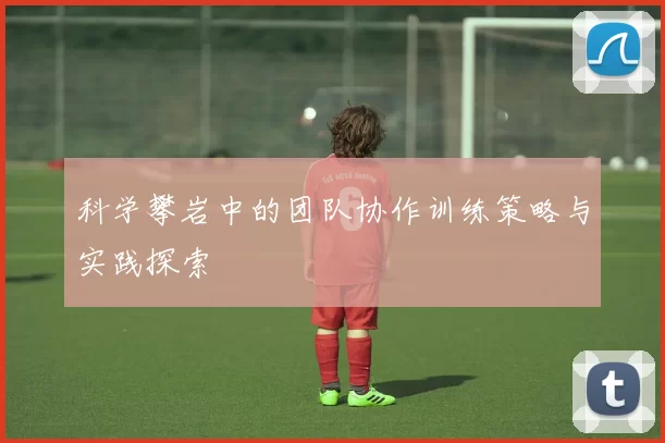 科学攀岩中的团队协作训练策略与实践探索