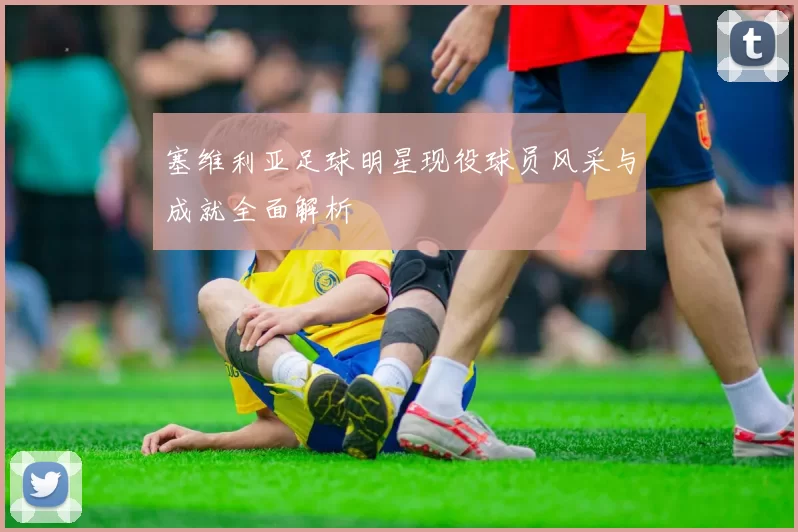 塞维利亚足球明星现役球员风采与成就全面解析