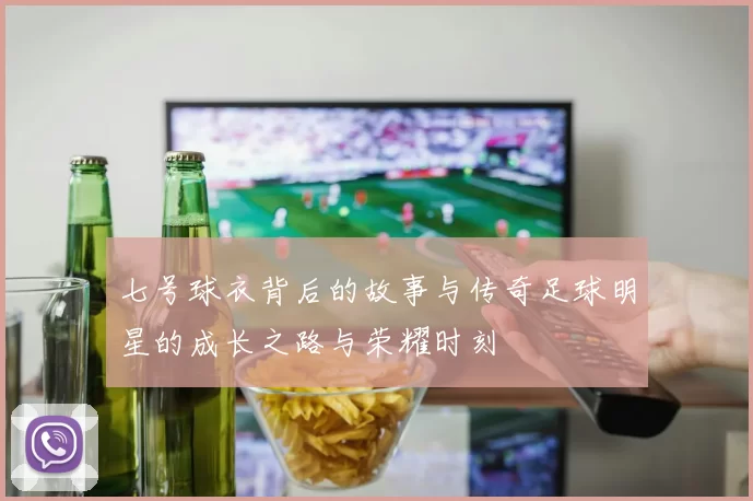 七号球衣背后的故事与传奇足球明星的成长之路与荣耀时刻