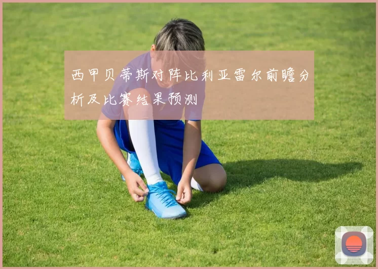 西甲贝蒂斯对阵比利亚雷尔前瞻分析及比赛结果预测