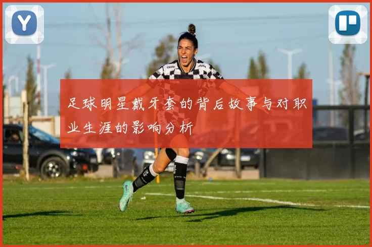 足球明星戴牙套的背后故事与对职业生涯的影响分析