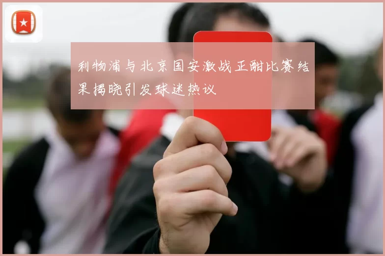 利物浦与北京国安激战正酣比赛结果揭晓引发球迷热议
