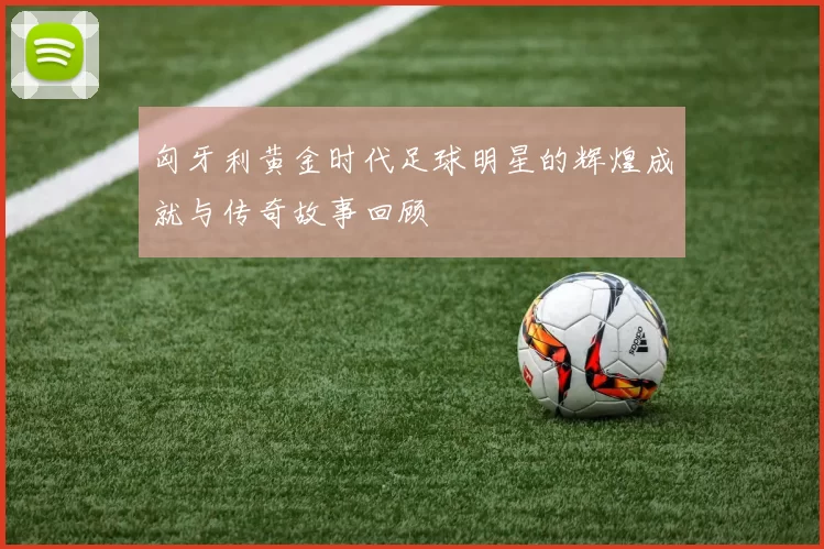 匈牙利黄金时代足球明星的辉煌成就与传奇故事回顾