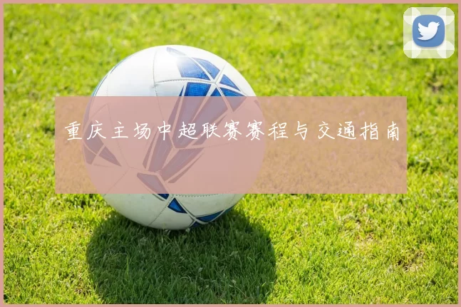 重庆主场中超联赛赛程与交通指南