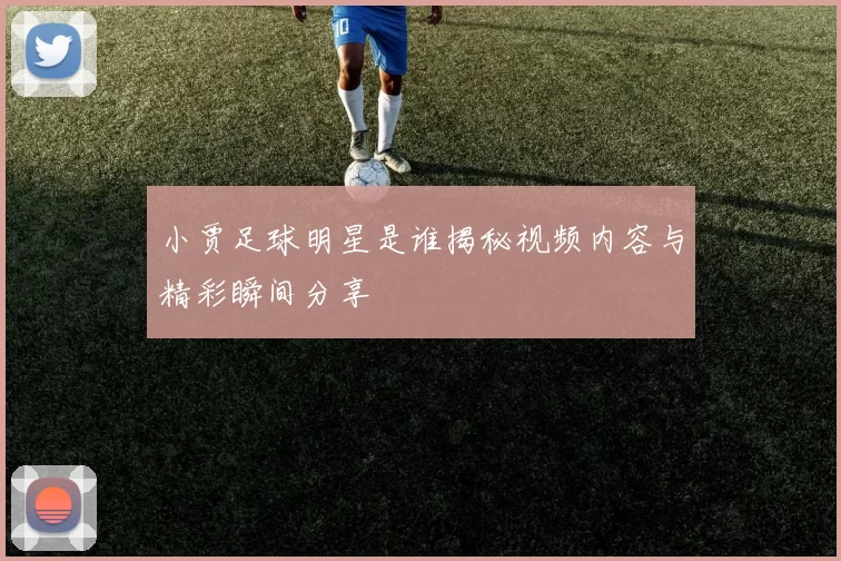小贾足球明星是谁揭秘视频内容与精彩瞬间分享