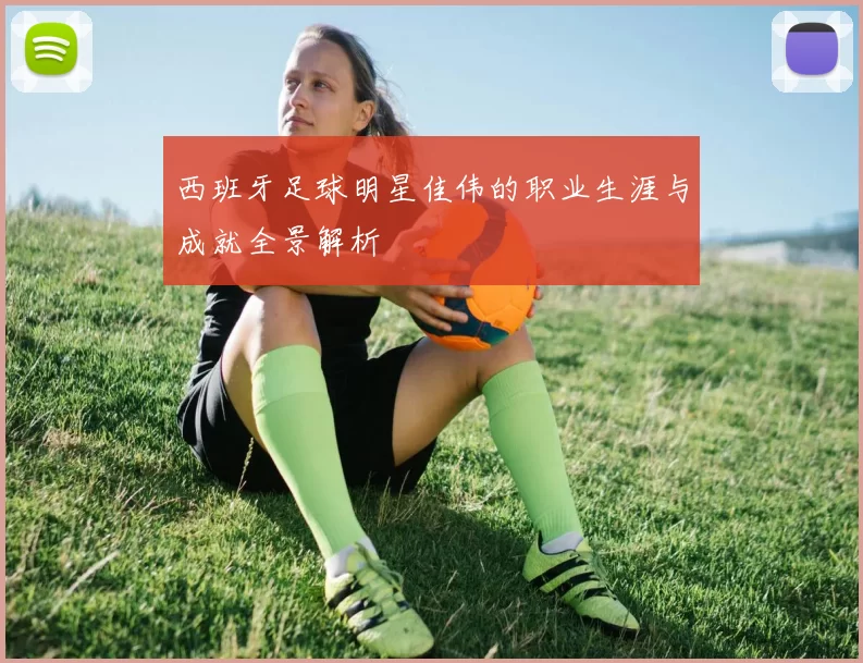 西班牙足球明星佳伟的职业生涯与成就全景解析