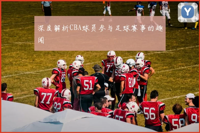 深度解析CBA球员参与足球赛事的趣闻
