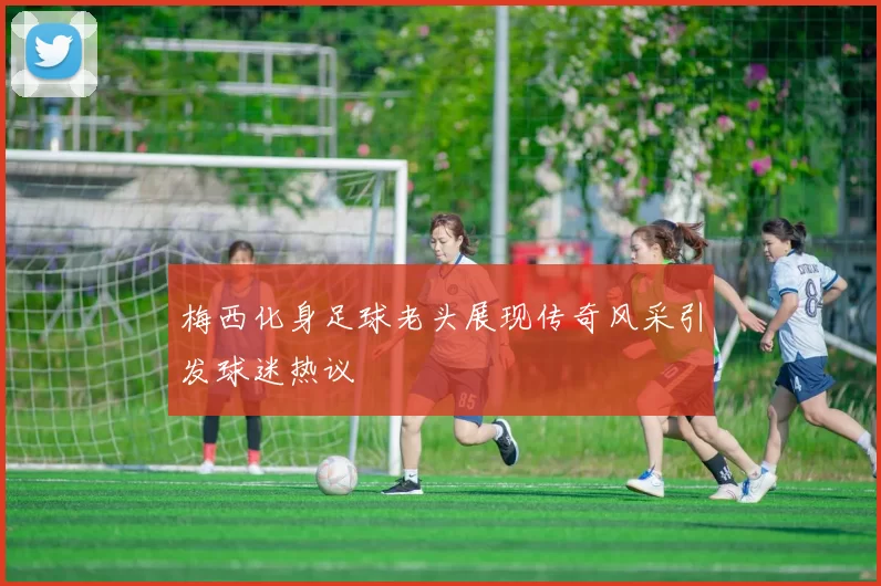 梅西化身足球老头展现传奇风采引发球迷热议