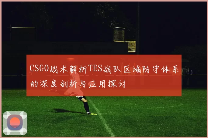 CSGO战术解析TES战队区域防守体系的深度剖析与应用探讨