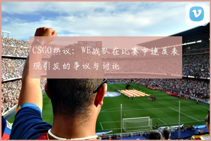 CSGO热议：WE战队在比赛中速度表现引发的争议与讨论