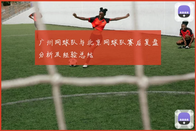 广州网球队与北京网球队赛后复盘分析及经验总结