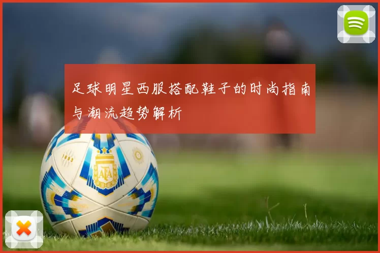 足球明星西服搭配鞋子的时尚指南与潮流趋势解析