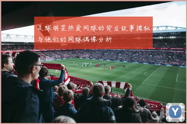足球明星热爱网球的背后故事揭秘与他们的网球偶像分析