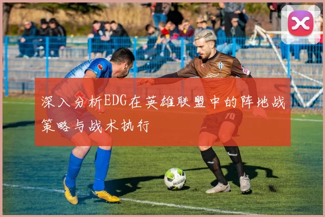 深入分析EDG在英雄联盟中的阵地战策略与战术执行