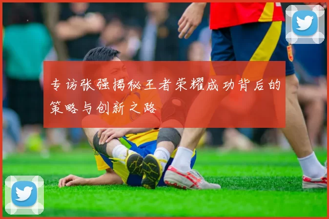 专访张强揭秘王者荣耀成功背后的策略与创新之路