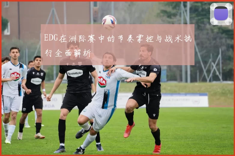 EDG在洲际赛中的节奏掌控与战术执行全面解析