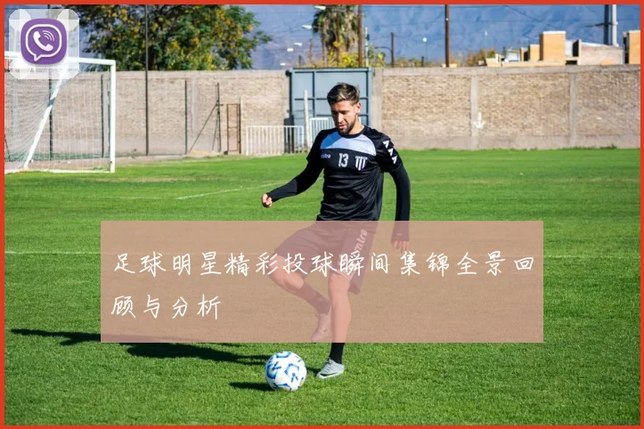 足球明星精彩投球瞬间集锦全景回顾与分析