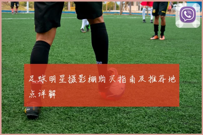 足球明星摄影棚购买指南及推荐地点详解