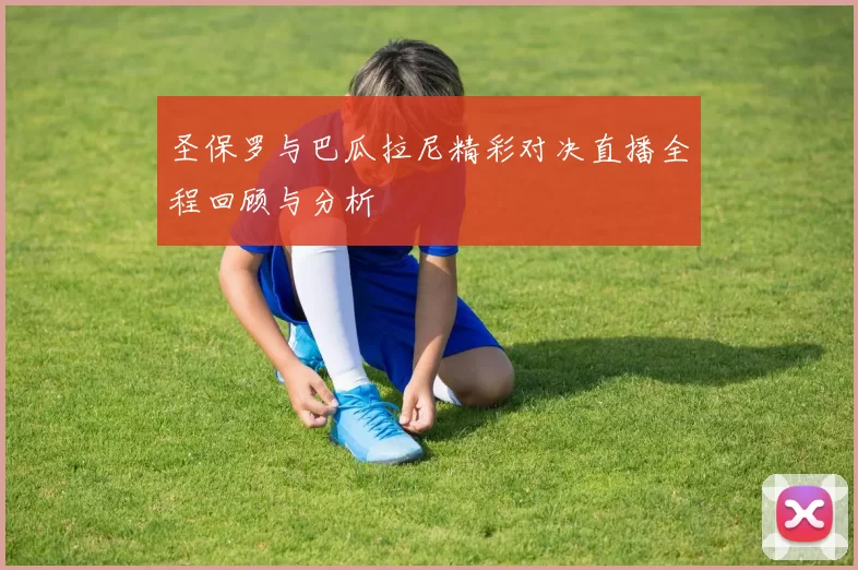 圣保罗与巴瓜拉尼精彩对决直播全程回顾与分析