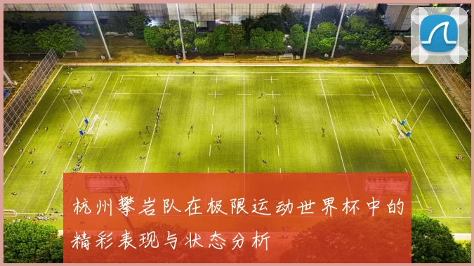 杭州攀岩队在极限运动世界杯中的精彩表现与状态分析