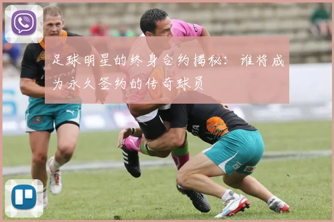 足球明星的终身合约揭秘：谁将成为永久签约的传奇球员