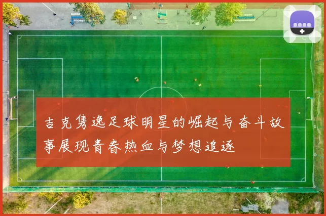 吉克隽逸足球明星的崛起与奋斗故事展现青春热血与梦想追逐