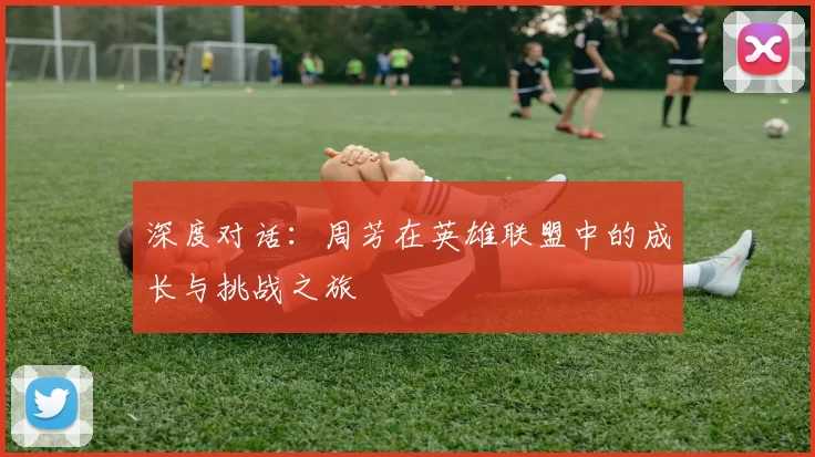 深度对话：周芳在英雄联盟中的成长与挑战之旅