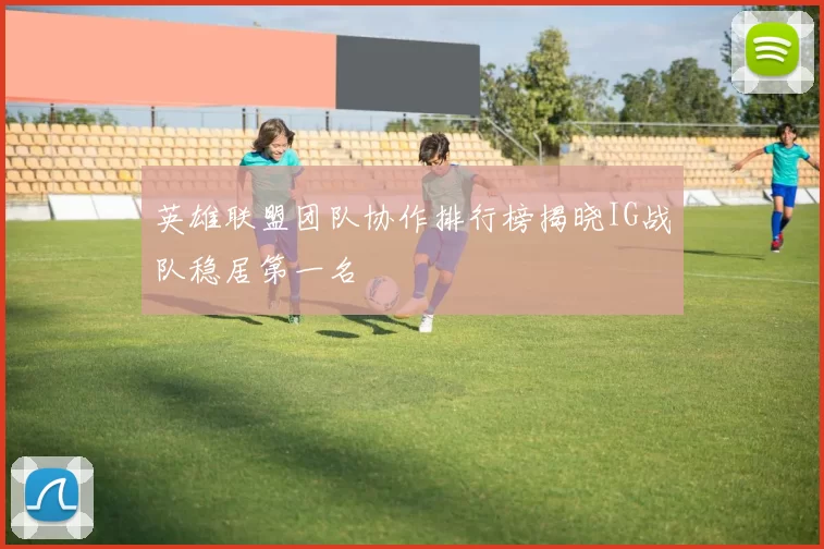 英雄联盟团队协作排行榜揭晓IG战队稳居第一名