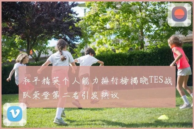 和平精英个人能力排行榜揭晓TES战队荣登第二名引发热议