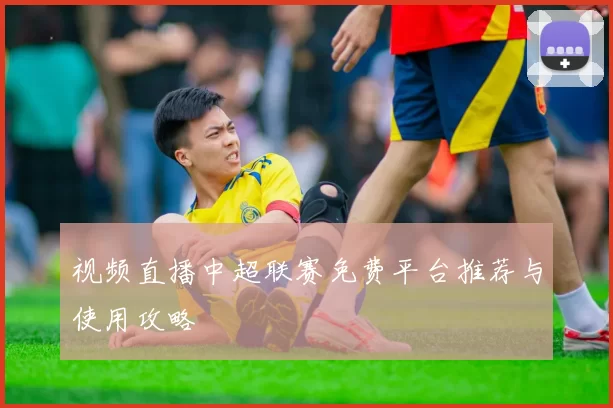 视频直播中超联赛免费平台推荐与使用攻略