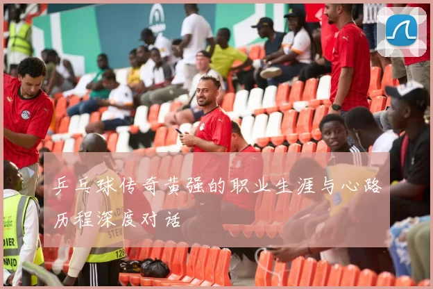 乒乓球传奇黄强的职业生涯与心路历程深度对话