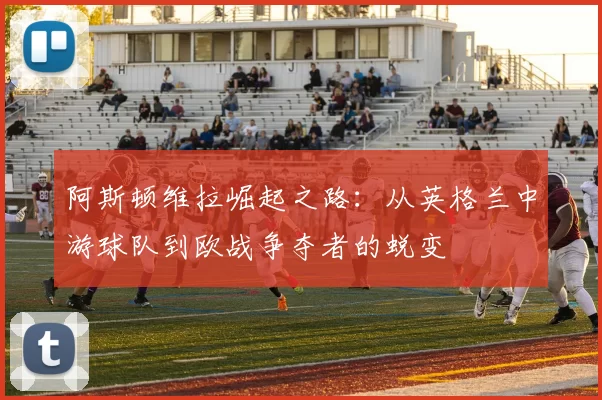 阿斯顿维拉崛起之路：从英格兰中游球队到欧战争夺者的蜕变
