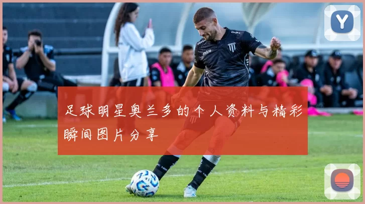 足球明星奥兰多的个人资料与精彩瞬间图片分享