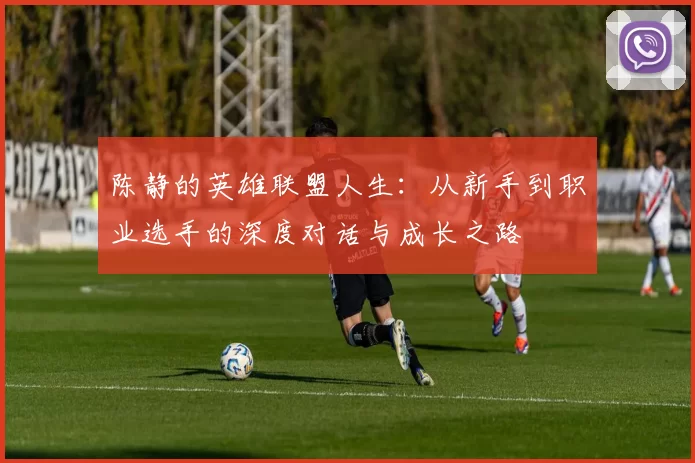 陈静的英雄联盟人生：从新手到职业选手的深度对话与成长之路