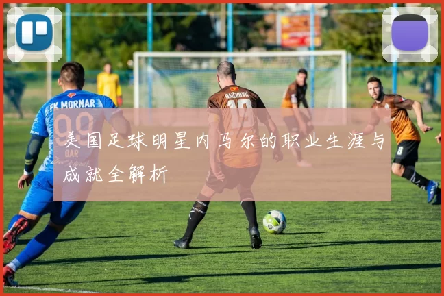 美国足球明星内马尔的职业生涯与成就全解析