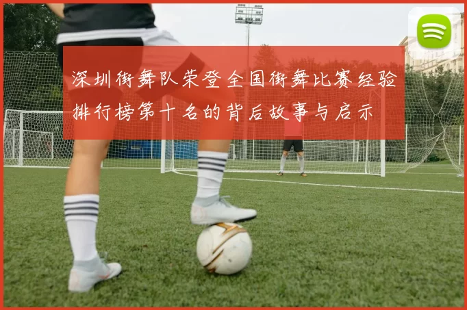 深圳街舞队荣登全国街舞比赛经验排行榜第十名的背后故事与启示