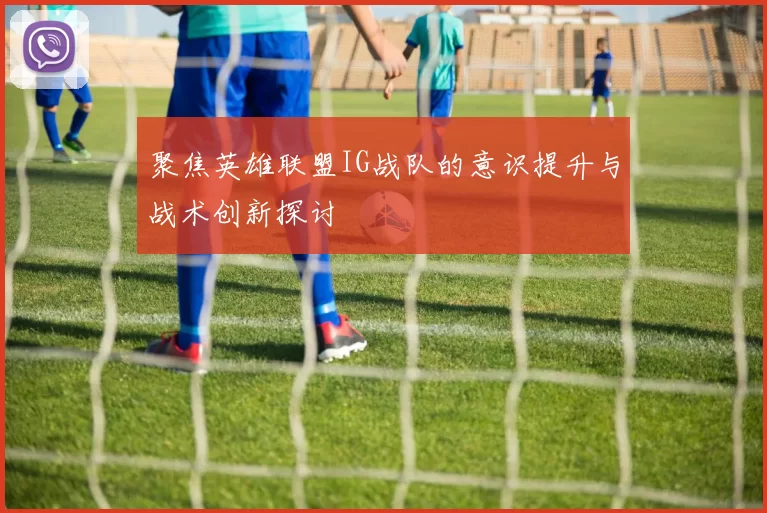 聚焦英雄联盟IG战队的意识提升与战术创新探讨