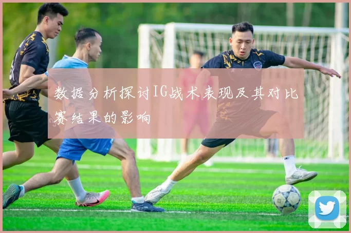 数据分析探讨IG战术表现及其对比赛结果的影响