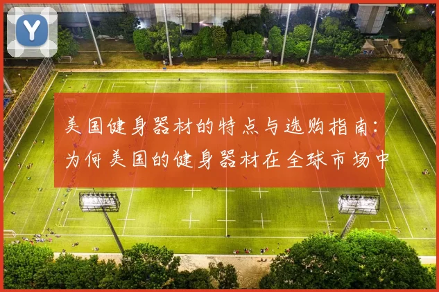 美国健身器材的特点与选购指南：为何美国的健身器材在全球市场中占据领先地位？