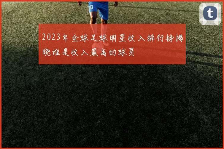 2023年全球足球明星收入排行榜揭晓谁是收入最高的球员