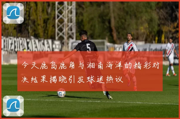 今天鹿岛鹿角与湘南海洋的精彩对决结果揭晓引发球迷热议