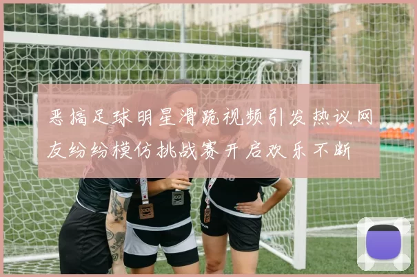 恶搞足球明星滑跪视频引发热议网友纷纷模仿挑战赛开启欢乐不断