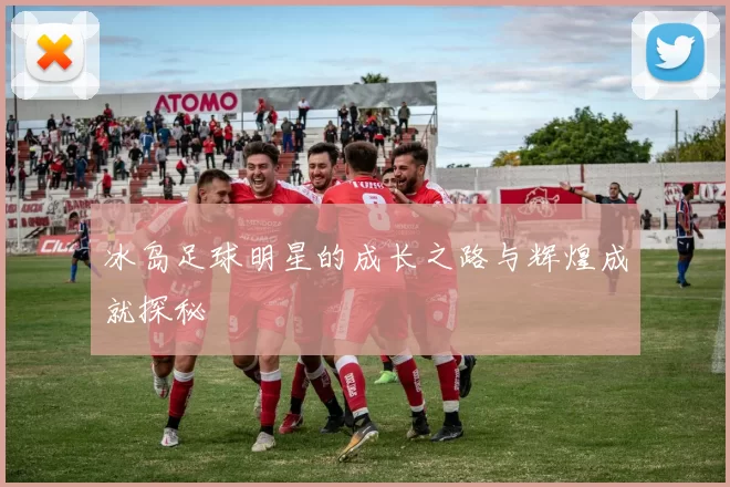 冰岛足球明星的成长之路与辉煌成就探秘