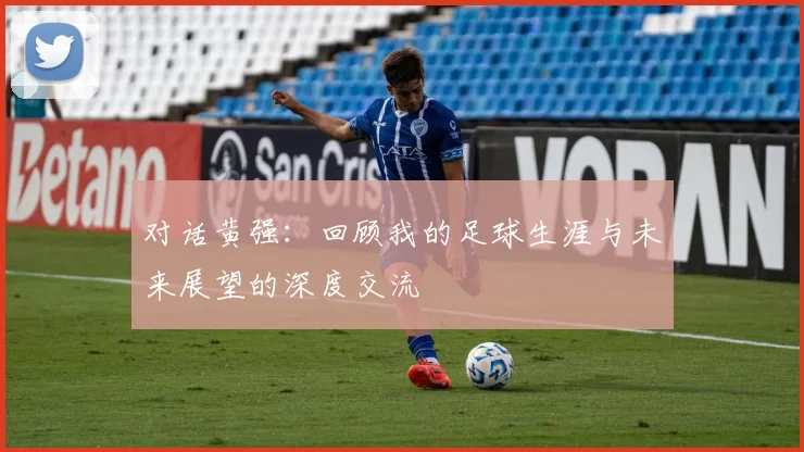 对话黄强：回顾我的足球生涯与未来展望的深度交流