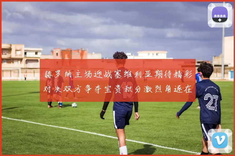 赫罗纳主场迎战塞维利亚期待精彩对决双方争夺宝贵积分激烈角逐在即