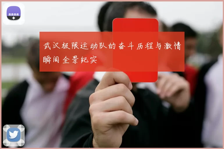 武汉极限运动队的奋斗历程与激情瞬间全景纪实