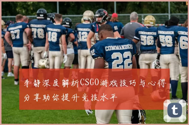 李静深度解析CSGO游戏技巧与心得分享助你提升竞技水平