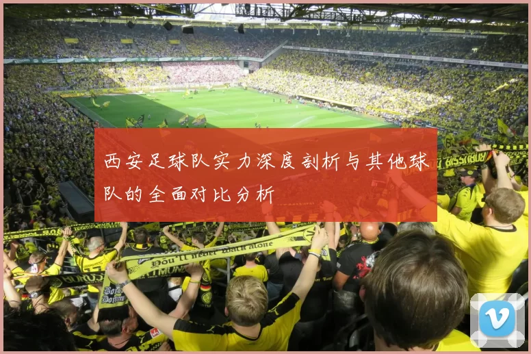 西安足球队实力深度剖析与其他球队的全面对比分析