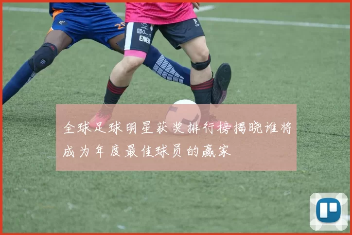 全球足球明星获奖排行榜揭晓谁将成为年度最佳球员的赢家