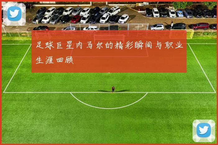 足球巨星内马尔的精彩瞬间与职业生涯回顾